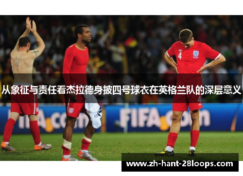 从象征与责任看杰拉德身披四号球衣在英格兰队的深层意义