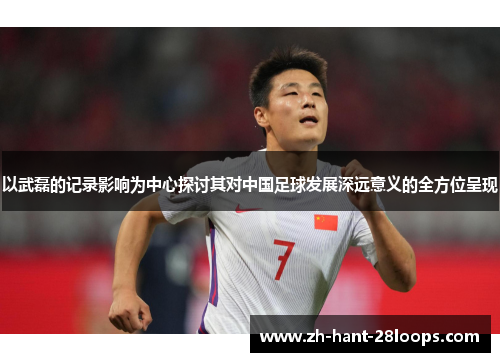 以武磊的记录影响为中心探讨其对中国足球发展深远意义的全方位呈现