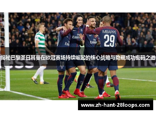 揭秘巴黎圣日耳曼在欧冠赛场持续崛起的核心战略与隐藏成功密码之道