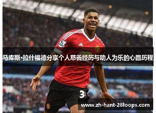 马库斯·拉什福德分享个人慈善经历与助人为乐的心路历程