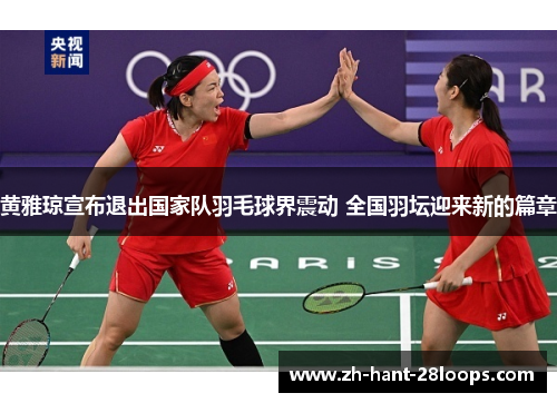 黄雅琼宣布退出国家队羽毛球界震动 全国羽坛迎来新的篇章