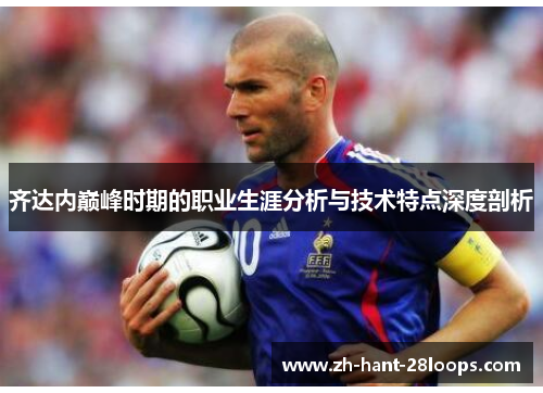 齐达内巅峰时期的职业生涯分析与技术特点深度剖析