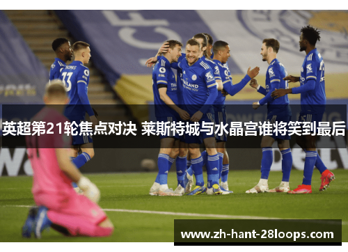 英超第21轮焦点对决 莱斯特城与水晶宫谁将笑到最后