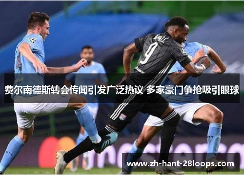 费尔南德斯转会传闻引发广泛热议 多家豪门争抢吸引眼球