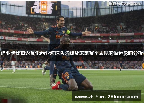 迪亚卡比重返瓦伦西亚对球队防线及未来赛季表现的深远影响分析