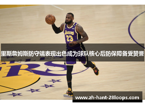 里斯詹姆斯防守端表现出色成为球队核心后防保障备受赞誉
