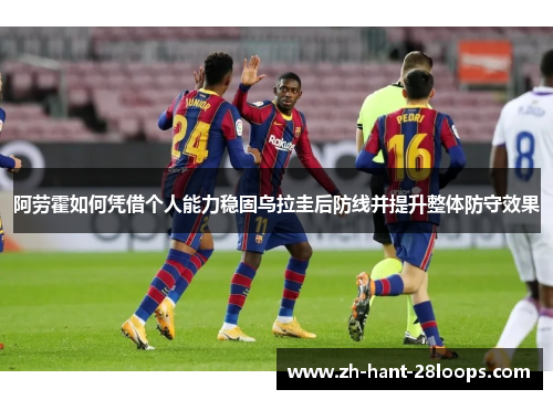 阿劳霍如何凭借个人能力稳固乌拉圭后防线并提升整体防守效果