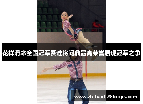 花样滑冰全国冠军赛谁将问鼎最高荣誉展现冠军之争