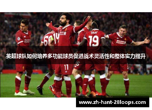 英超球队如何培养多功能球员促进战术灵活性和整体实力提升