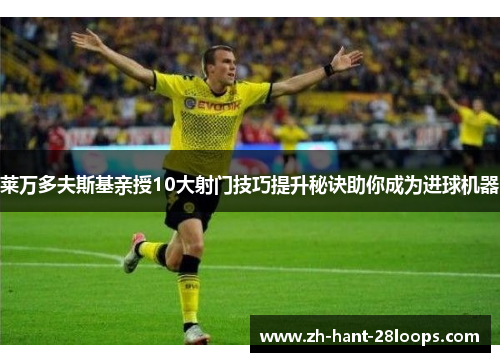 莱万多夫斯基亲授10大射门技巧提升秘诀助你成为进球机器