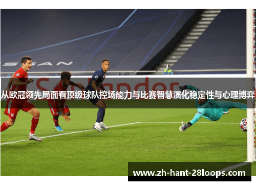 从欧冠领先局面看顶级球队控场能力与比赛智慧演化稳定性与心理博弈