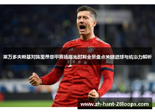 莱万多夫斯基对阵里昂意甲赛场高光时刻全景盘点关键进球与统治力解析