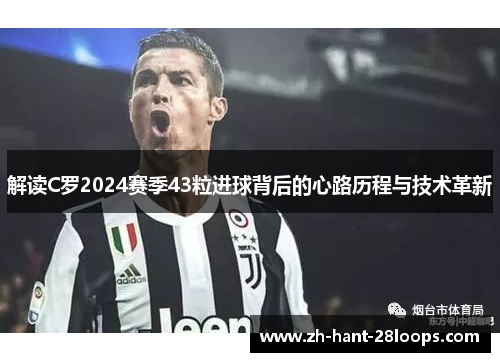 解读C罗2024赛季43粒进球背后的心路历程与技术革新