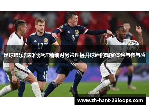 足球俱乐部如何通过精细财务管理提升球迷的观赛体验与参与感