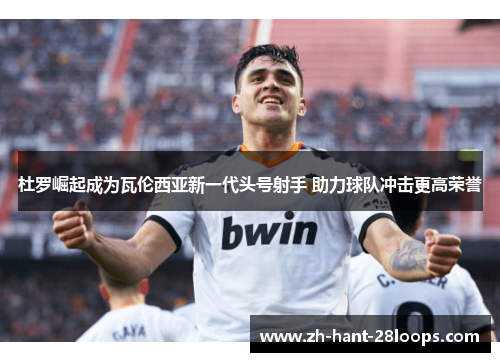 杜罗崛起成为瓦伦西亚新一代头号射手 助力球队冲击更高荣誉