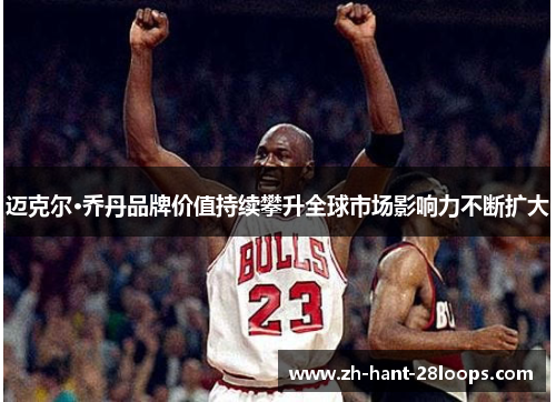 迈克尔·乔丹品牌价值持续攀升全球市场影响力不断扩大