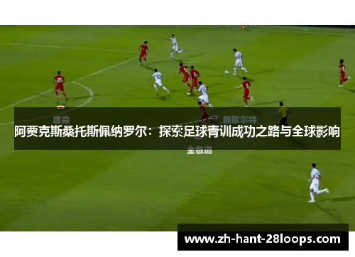 阿贾克斯桑托斯佩纳罗尔：探索足球青训成功之路与全球影响